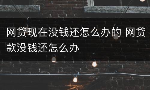 网贷现在没钱还怎么办的 网贷款没钱还怎么办