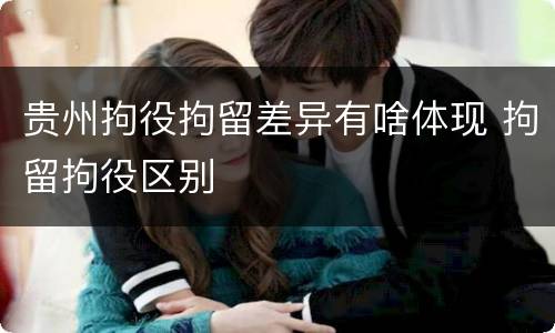 贵州拘役拘留差异有啥体现 拘留拘役区别