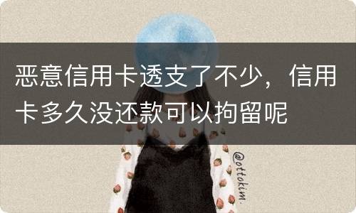 恶意信用卡透支了不少,信用卡多久没还款可以拘留呢