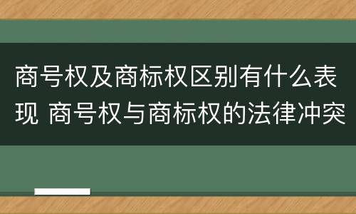 商号权及商标权区别有什么表现 商号权与商标权的法律冲突与解决