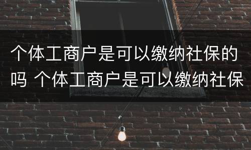 个体工商户是可以缴纳社保的吗 个体工商户是可以缴纳社保的吗怎么办