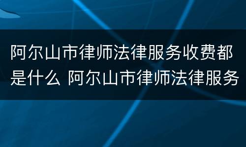 阿尔山市律师法律服务收费都是什么 阿尔山市律师法律服务收费都是什么费用