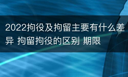 2022拘役及拘留主要有什么差异 拘留拘役的区别 期限