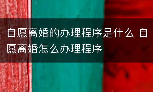 自愿离婚的办理程序是什么 自愿离婚怎么办理程序
