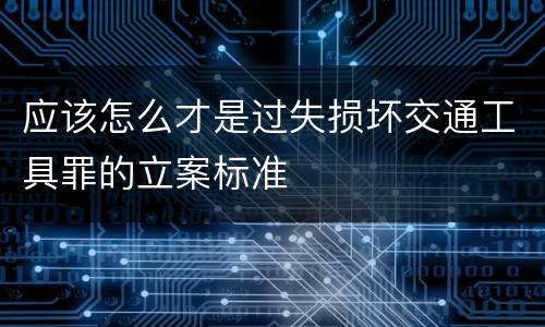 应该怎么才是过失损坏交通工具罪的立案标准