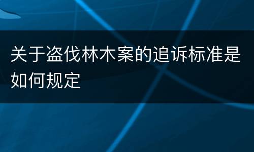 关于盗伐林木案的追诉标准是如何规定