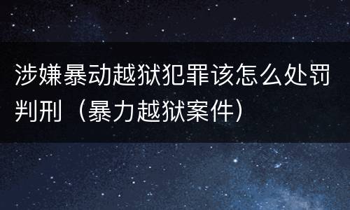 涉嫌暴动越狱犯罪该怎么处罚判刑（暴力越狱案件）