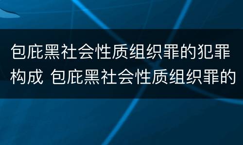 包庇黑社会性质组织罪的犯罪构成 包庇黑社会性质组织罪的犯罪构成要件