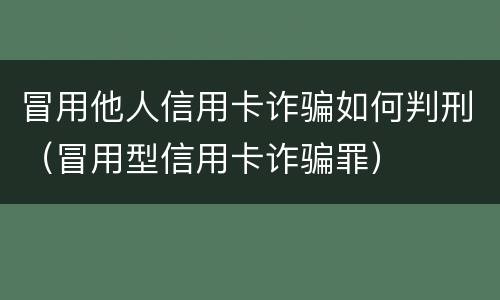 冒用他人信用卡诈骗如何判刑（冒用型信用卡诈骗罪）