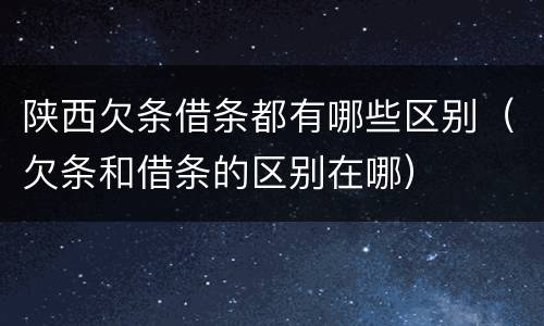 陕西欠条借条都有哪些区别（欠条和借条的区别在哪）