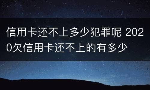 信用卡还不上多少犯罪呢 2020欠信用卡还不上的有多少