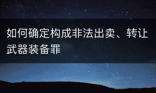 如何确定构成非法出卖、转让武器装备罪