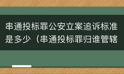 串通投标罪公安立案追诉标准是多少（串通投标罪归谁管辖）