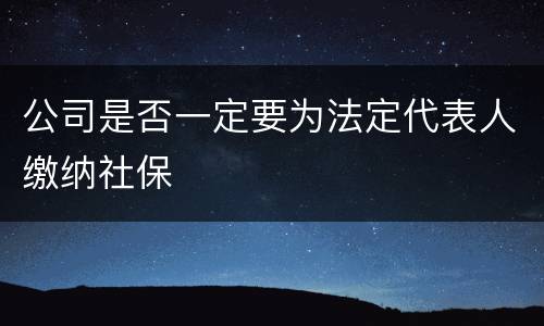 公司是否一定要为法定代表人缴纳社保