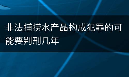 非法捕捞水产品构成犯罪的可能要判刑几年