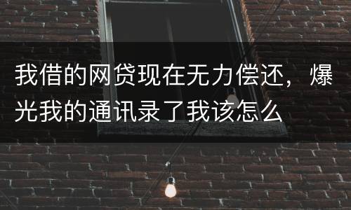 我借的网贷现在无力偿还，爆光我的通讯录了我该怎么