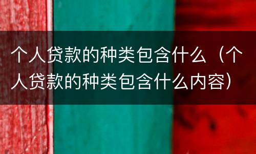 个人贷款的种类包含什么（个人贷款的种类包含什么内容）