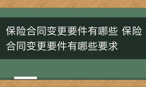 保险合同变更要件有哪些 保险合同变更要件有哪些要求