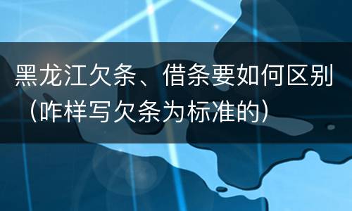 黑龙江欠条、借条要如何区别（咋样写欠条为标准的）