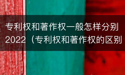 专利权和著作权一般怎样分别2022（专利权和著作权的区别）