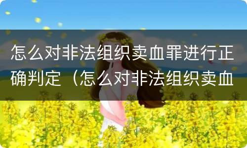 怎么对非法组织卖血罪进行正确判定（怎么对非法组织卖血罪进行正确判定处罚）