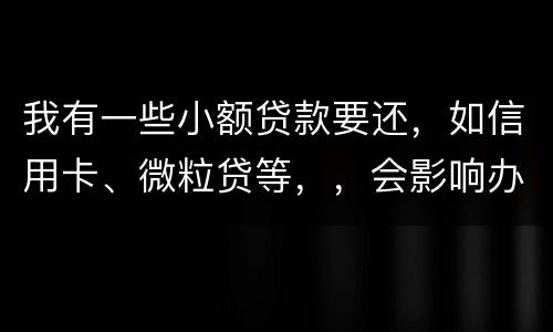 我有一些小额贷款要还，如信用卡、微粒贷等，，会影响办理房贷吗