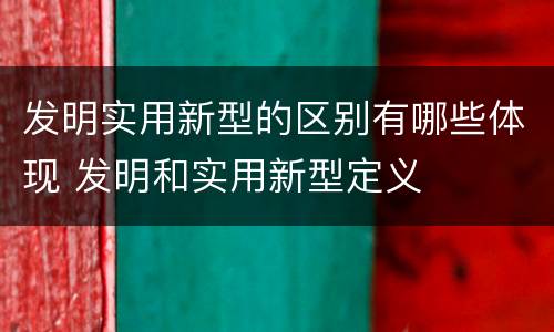 发明实用新型的区别有哪些体现 发明和实用新型定义