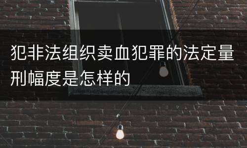 犯非法组织卖血犯罪的法定量刑幅度是怎样的