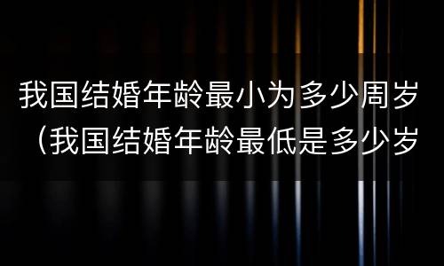 我国结婚年龄最小为多少周岁（我国结婚年龄最低是多少岁）