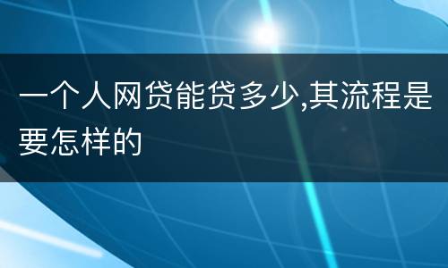 一个人网贷能贷多少,其流程是要怎样的