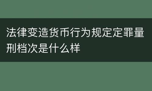 法律变造货币行为规定定罪量刑档次是什么样