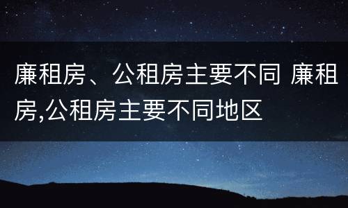 廉租房、公租房主要不同 廉租房,公租房主要不同地区