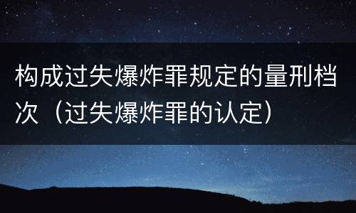 构成过失爆炸罪规定的量刑档次（过失爆炸罪的认定）