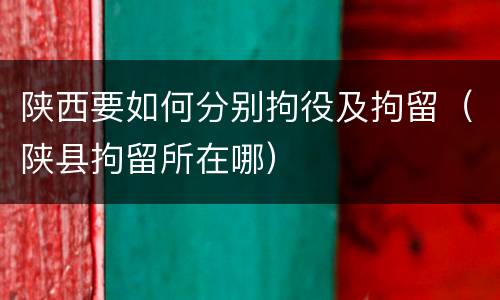 陕西要如何分别拘役及拘留（陕县拘留所在哪）