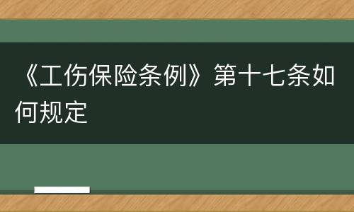 《工伤保险条例》第十七条如何规定