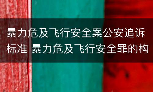 暴力危及飞行安全案公安追诉标准 暴力危及飞行安全罪的构成要件