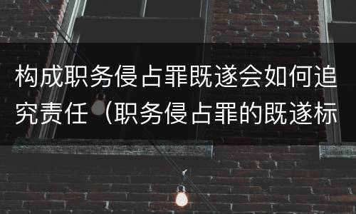 构成职务侵占罪既遂会如何追究责任（职务侵占罪的既遂标准）