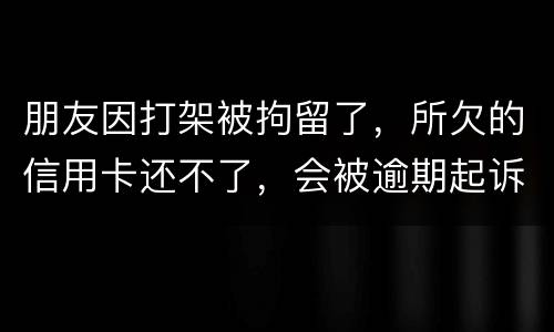 朋友因打架被拘留了，所欠的信用卡还不了，会被逾期起诉吗？可以等出来之后再接着还吗