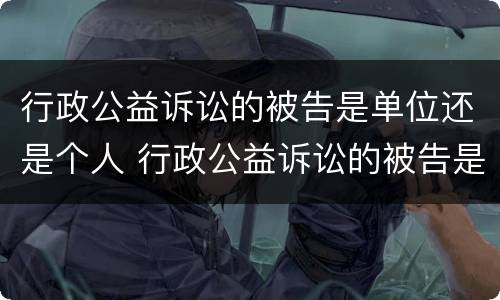 行政公益诉讼的被告是单位还是个人 行政公益诉讼的被告是单位还是个人呢