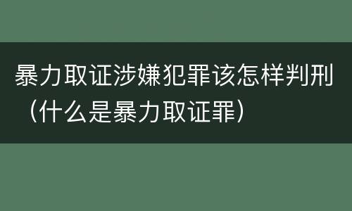 暴力取证涉嫌犯罪该怎样判刑（什么是暴力取证罪）