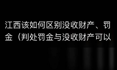江西该如何区别没收财产、罚金（判处罚金与没收财产可以并罚吗）