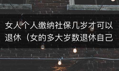 女人个人缴纳社保几岁才可以退休（女的多大岁数退休自己交的社保）