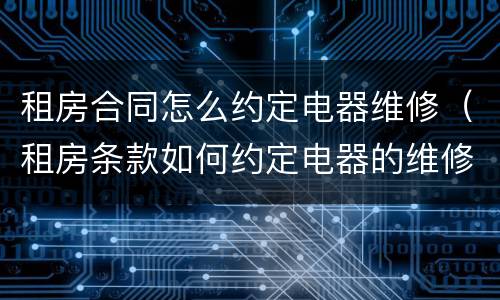 租房合同怎么约定电器维修（租房条款如何约定电器的维修）
