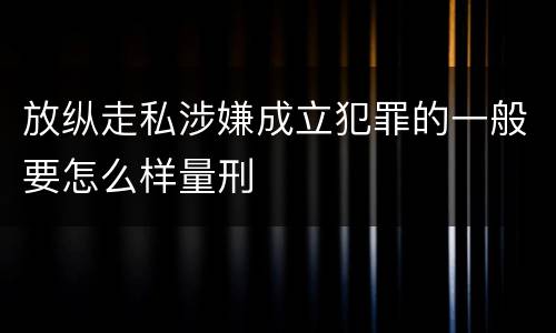 放纵走私涉嫌成立犯罪的一般要怎么样量刑