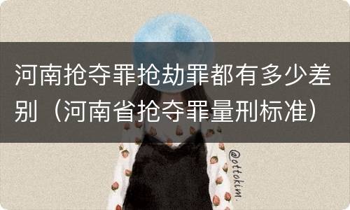 河南抢夺罪抢劫罪都有多少差别（河南省抢夺罪量刑标准）