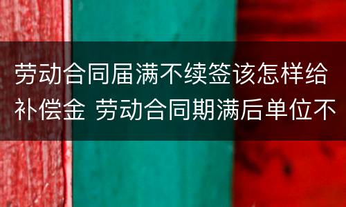 劳动合同届满不续签该怎样给补偿金 劳动合同期满后单位不续签怎么赔偿