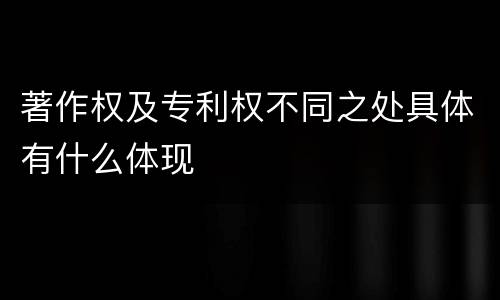 著作权及专利权不同之处具体有什么体现