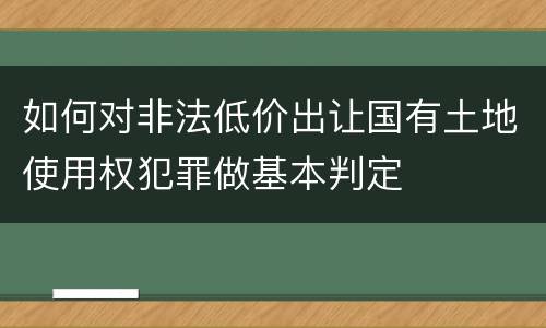 如何对非法低价出让国有土地使用权犯罪做基本判定