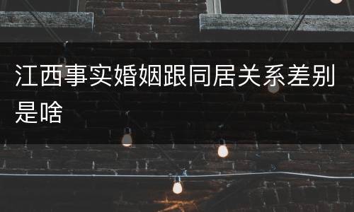 江西事实婚姻跟同居关系差别是啥