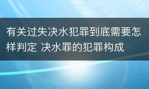 有关过失决水犯罪到底需要怎样判定 决水罪的犯罪构成